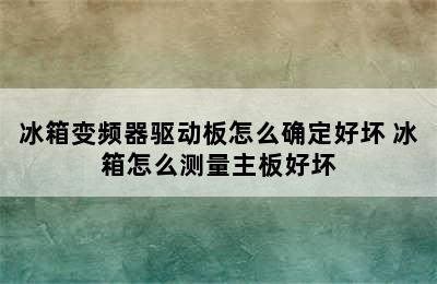 冰箱变频器驱动板怎么确定好坏 冰箱怎么测量主板好坏